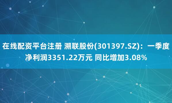 在线配资平台注册 溯联股份(301397.SZ)：一季度净利润3351.22万元 同比增加3.08%