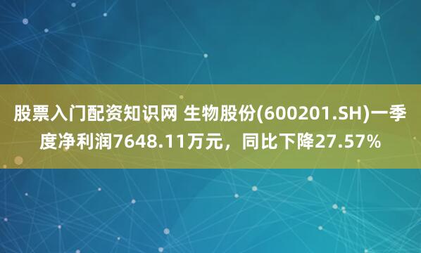 股票入门配资知识网 生物股份(600201.SH)一季度净利润7648.11万元，同比下降27.57%