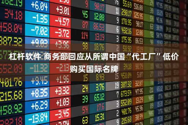 杠杆软件 商务部回应从所谓中国“代工厂”低价购买国际名牌