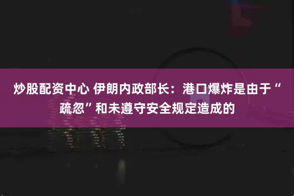 炒股配资中心 伊朗内政部长：港口爆炸是由于“疏忽”和未遵守安全规定造成的