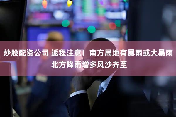 炒股配资公司 返程注意！南方局地有暴雨或大暴雨 北方降雨增多风沙齐至