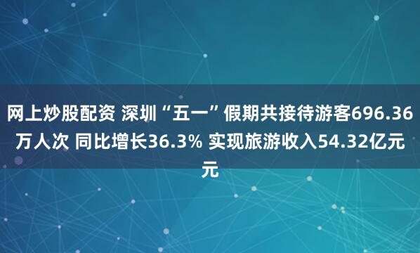 网上炒股配资 深圳“五一”假期共接待游客696.36万人次 同比增长36.3% 实现旅游收入54.32亿元