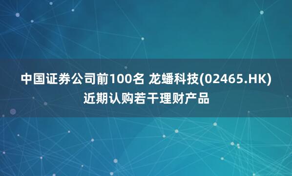 中国证券公司前100名 龙蟠科技(02465.HK)近期认购若干理财产品