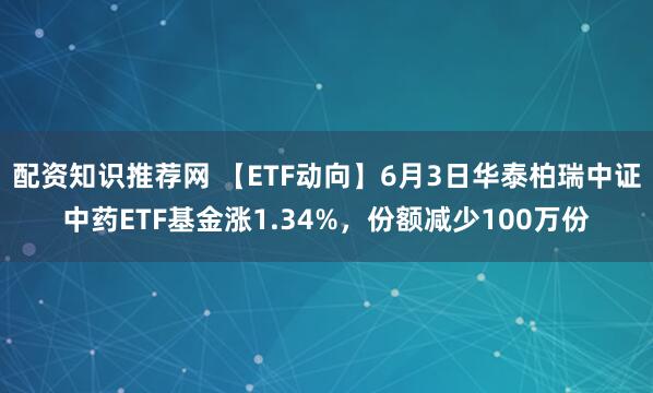 配资知识推荐网 【ETF动向】6月3日华泰柏瑞中证中药ETF基金涨1.34%，份额减少100万份