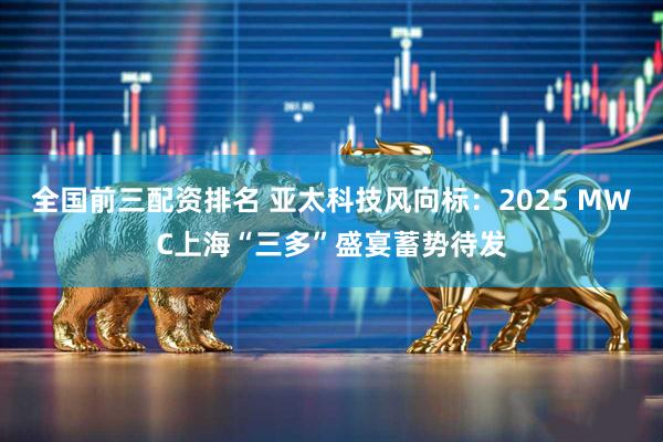 全国前三配资排名 亚太科技风向标：2025 MWC上海“三多”盛宴蓄势待发