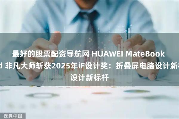 最好的股票配资导航网 HUAWEI MateBook Fold 非凡大师斩获2025年iF设计奖：折叠屏电脑设计新标杆