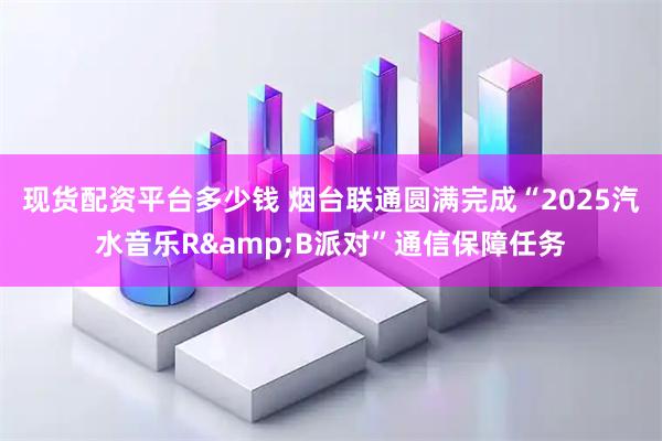 现货配资平台多少钱 烟台联通圆满完成“2025汽水音乐R&B派对”通信保障任务
