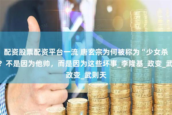 配资股票配资平台一流 唐玄宗为何被称为“少女杀手”？不是因为他帅，而是因为这些坏事_李隆基_政变_武则天