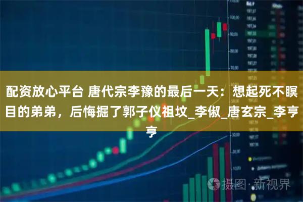 配资放心平台 唐代宗李豫的最后一天：想起死不瞑目的弟弟，后悔掘了郭子仪祖坟_李俶_唐玄宗_李亨
