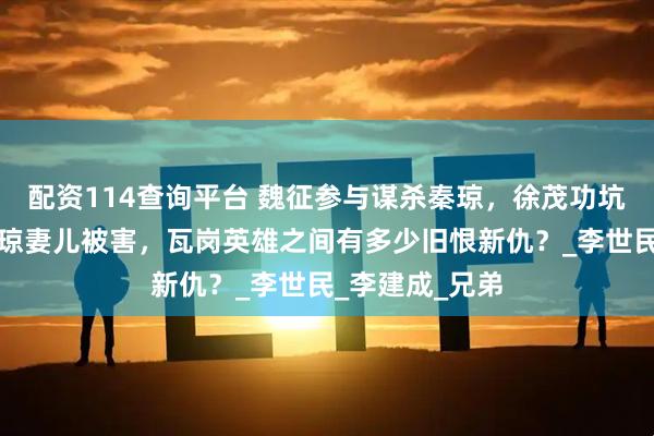 配资114查询平台 魏征参与谋杀秦琼，徐茂功坑死单雄信，秦琼妻儿被害，瓦岗英雄之间有多少旧恨新仇？_李世民_李建成_兄弟