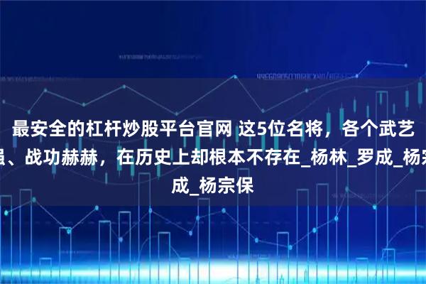 最安全的杠杆炒股平台官网 这5位名将，各个武艺高强、战功赫赫，在历史上却根本不存在_杨林_罗成_杨宗保