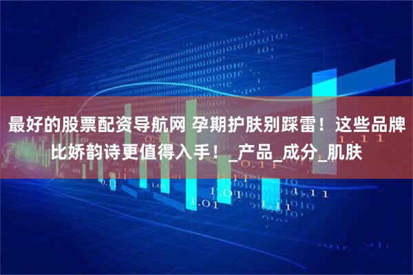 最好的股票配资导航网 孕期护肤别踩雷！这些品牌比娇韵诗更值得入手！_产品_成分_肌肤