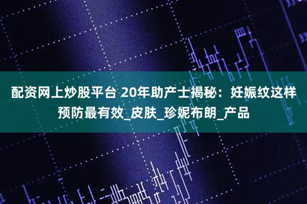 配资网上炒股平台 20年助产士揭秘：妊娠纹这样预防最有效_皮肤_珍妮布朗_产品