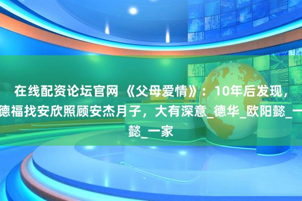 在线配资论坛官网 《父母爱情》：10年后发现，江德福找安欣照顾安杰月子，大有深意_德华_欧阳懿_一家