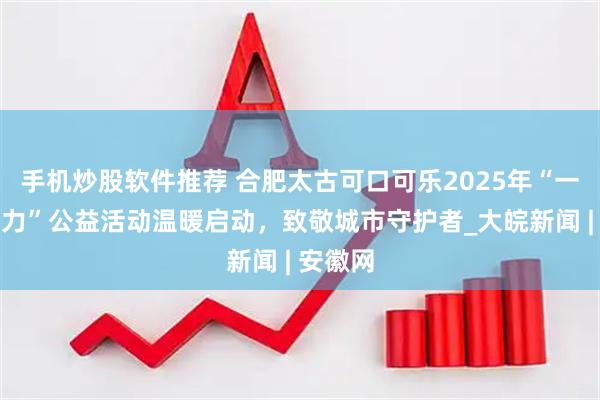 手机炒股软件推荐 合肥太古可口可乐2025年“一瓶水接力”公益活动温暖启动，致敬城市守护者_大皖新闻 | 安徽网