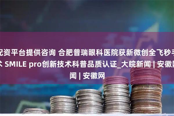 配资平台提供咨询 合肥普瑞眼科医院获新微创全飞秒手术 SMILE pro创新技术科普品质认证_大皖新闻 | 安徽网