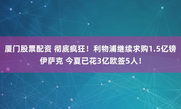 厦门股票配资 彻底疯狂！利物浦继续求购1.5亿镑伊萨克 今夏已花3亿欧签5人！