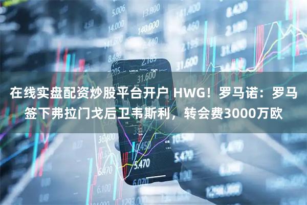 在线实盘配资炒股平台开户 HWG！罗马诺：罗马签下弗拉门戈后卫韦斯利，转会费3000万欧