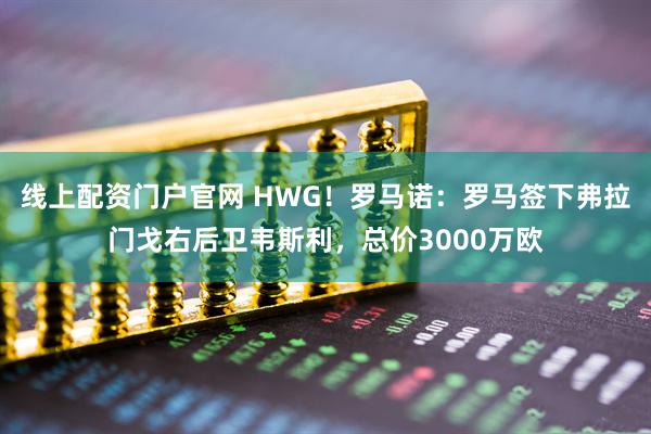 线上配资门户官网 HWG！罗马诺：罗马签下弗拉门戈右后卫韦斯利，总价3000万欧