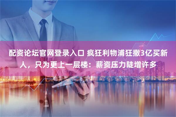 配资论坛官网登录入口 疯狂利物浦狂撒3亿买新人，只为更上一层楼：薪资压力陡增许多