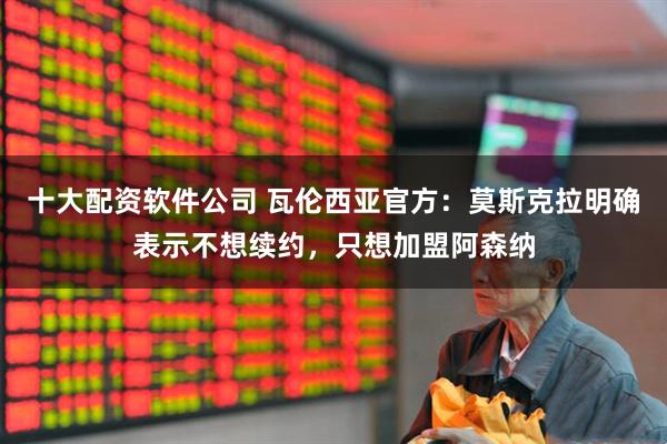 十大配资软件公司 瓦伦西亚官方：莫斯克拉明确表示不想续约，只想加盟阿森纳