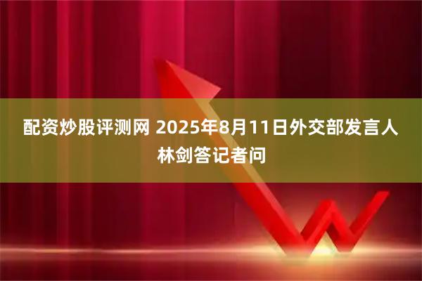 配资炒股评测网 2025年8月11日外交部发言人林剑答记者问