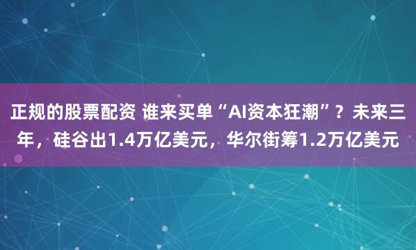 正规的股票配资 谁来买单“AI资本狂潮”？未来三年，硅谷出1.4万亿美元，华尔街筹1.2万亿美元