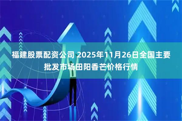 福建股票配资公司 2025年11月26日全国主要批发市场田阳香芒价格行情