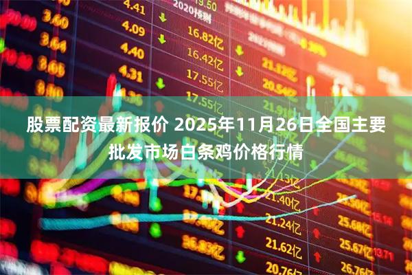 股票配资最新报价 2025年11月26日全国主要批发市场白条鸡价格行情