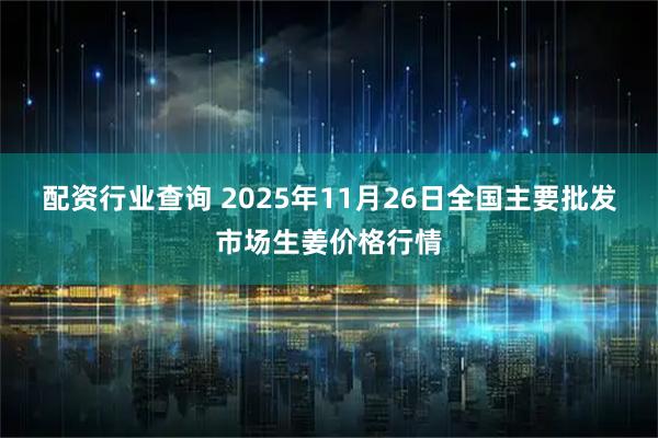 配资行业查询 2025年11月26日全国主要批发市场生姜价格行情