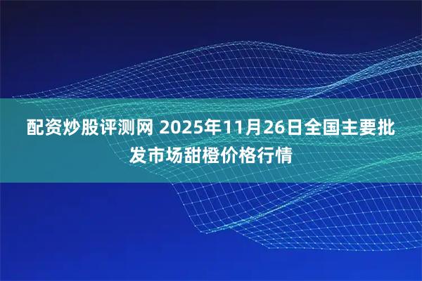 配资炒股评测网 2025年11月26日全国主要批发市场甜橙价格行情