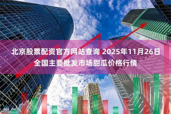 北京股票配资官方网站查询 2025年11月26日全国主要批发市场甜瓜价格行情