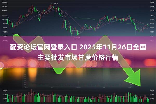 配资论坛官网登录入口 2025年11月26日全国主要批发市场甘蔗价格行情