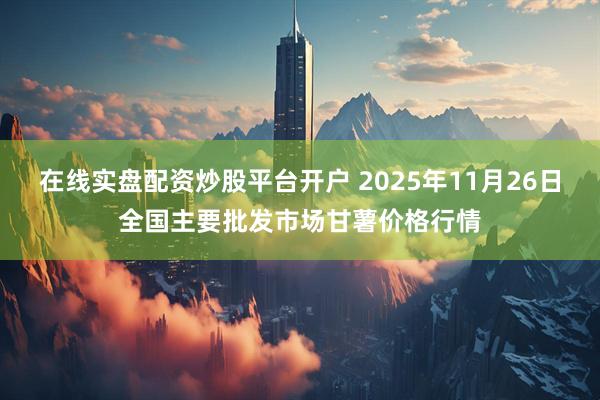 在线实盘配资炒股平台开户 2025年11月26日全国主要批发市场甘薯价格行情