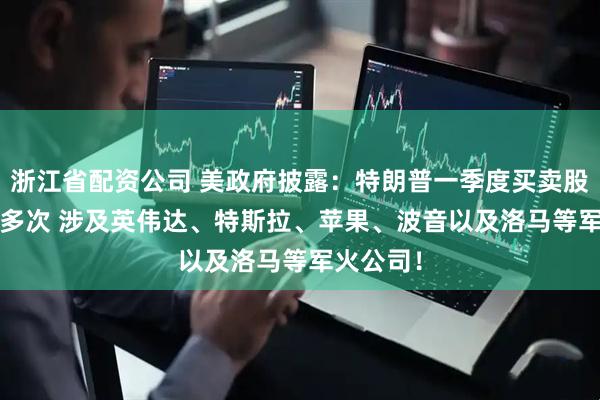 浙江省配资公司 美政府披露：特朗普一季度买卖股票3600多次 涉及英伟达、特斯拉、苹果、波音以及洛马等军火公司！